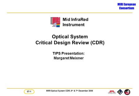 MIRI Optical System CDR, 6 th & 7 th December 2006 Mid InfraRed Instrument 07-1 Optical System Critical Design Review (CDR) TIPS Presentation: Margaret.