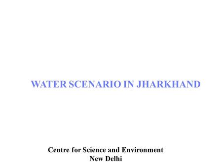 Centre for Science and Environment, New Delhi WATER SCENARIO IN JHARKHAND Centre for Science and Environment New Delhi.