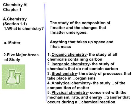 Chemistry AI Chapter 1 A.Chemistry (Section 1.1) 1.What is chemistry? a. Matter The study of the composition of matter and the changes that matter undergoes.