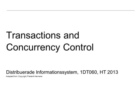 Transactions and Concurrency Control Distribuerade Informationssystem, 1DT060, HT 2013 Adapted from, Copyright, Frederik Hermans.
