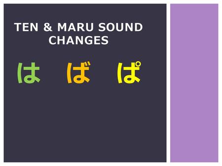 TEN & MARU SOUND CHANGES は ば ぱ. は ば ぱ Ten ten (two lines) Maru (small circle) change the sounds of regular hiragana and katakana to make more sounds.