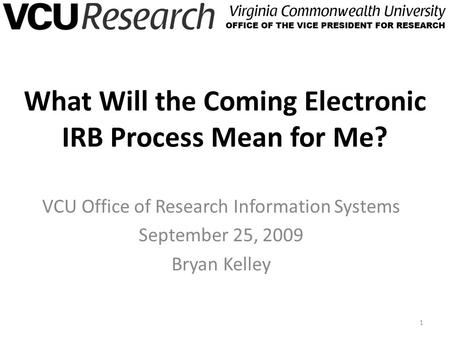 What Will the Coming Electronic IRB Process Mean for Me? VCU Office of Research Information Systems September 25, 2009 Bryan Kelley 1.