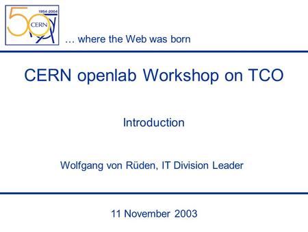 … where the Web was born 11 November 2003 Wolfgang von Rüden, IT Division Leader CERN openlab Workshop on TCO Introduction.