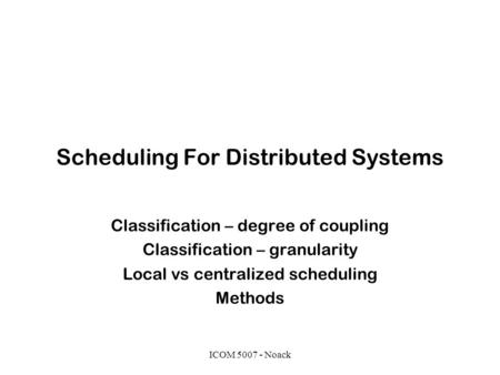 ICOM 5007 - Noack Scheduling For Distributed Systems Classification – degree of coupling Classification – granularity Local vs centralized scheduling Methods.