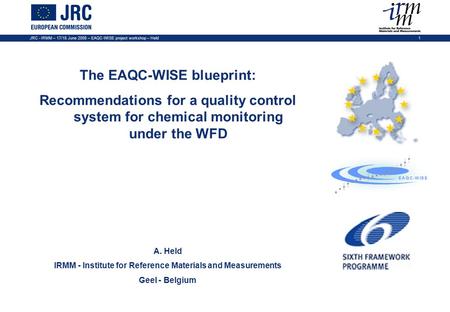 JRC - IRMM – 17/18 June 2008 – EAQC-WISE project workshop – Held1 The EAQC-WISE blueprint: Recommendations for a quality control system for chemical monitoring.