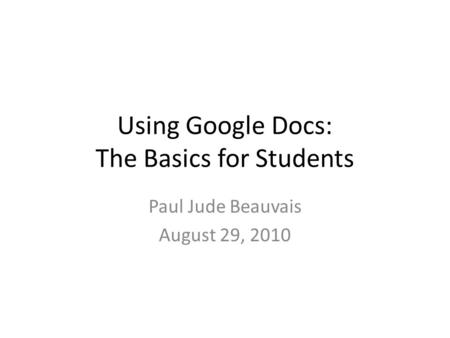 Using Google Docs: The Basics for Students Paul Jude Beauvais August 29, 2010.