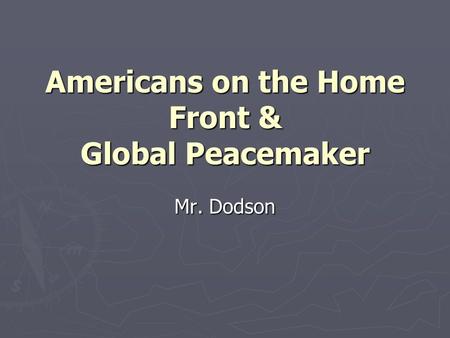 Americans on the Home Front & Global Peacemaker Mr. Dodson.