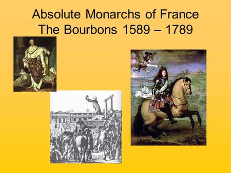 Absolute Monarchs of France The Bourbons 1589 – 1789.