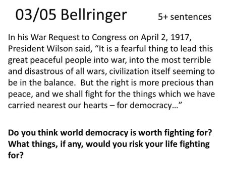 03/05 Bellringer 5+ sentences In his War Request to Congress on April 2, 1917, President Wilson said, “It is a fearful thing to lead this great peaceful.