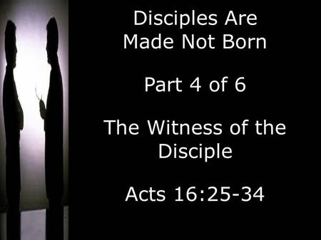 Disciples Are Made Not Born Part 4 of 6 The Witness of the Disciple Acts 16:25-34.