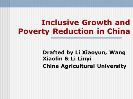Inclusive Growth and Poverty Reduction in China Drafted by Li Xiaoyun, Wang Xiaolin & Li Linyi China Agricultural University.