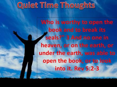 Who is worthy to open the book and to break its seals? 3 And no one in heaven, or on the earth, or under the earth, was able to open the book, or to look.