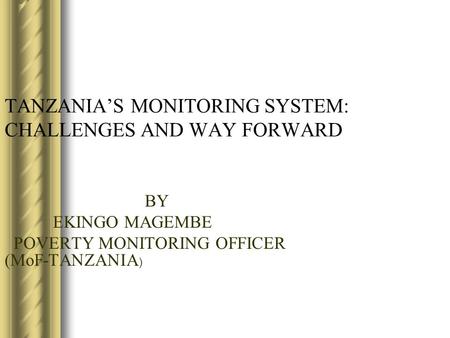 TANZANIA’S MONITORING SYSTEM: CHALLENGES AND WAY FORWARD BY EKINGO MAGEMBE POVERTY MONITORING OFFICER (MoF-TANZANIA )