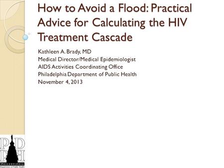 How to Avoid a Flood: Practical Advice for Calculating the HIV Treatment Cascade Kathleen A. Brady, MD Medical Director/Medical Epidemiologist AIDS Activities.