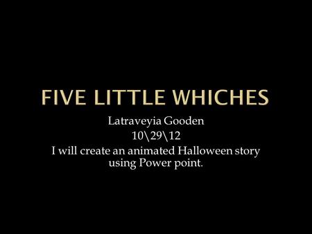Latraveyia Gooden 10\29\12 I will create an animated Halloween story using Power point.