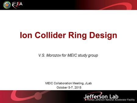 Ion Collider Ring Design V.S. Morozov for MEIC study group MEIC Collaboration Meeting, JLab October 5-7, 2015.