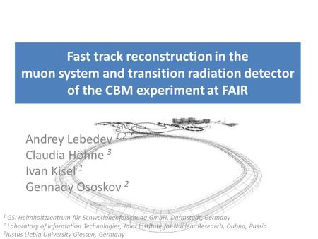 Fast track reconstruction in the muon system and transition radiation detector of the CBM experiment at FAIR Andrey Lebedev 1,2 Claudia Höhne 3 Ivan Kisel.