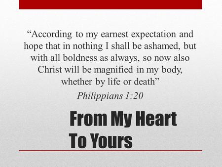 From My Heart To Yours “According to my earnest expectation and hope that in nothing I shall be ashamed, but with all boldness as always, so now also Christ.