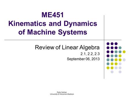 ME451 Kinematics and Dynamics of Machine Systems Review of Linear Algebra 2.1, 2.2, 2.3 September 06, 2013 Radu Serban University of Wisconsin-Madison.