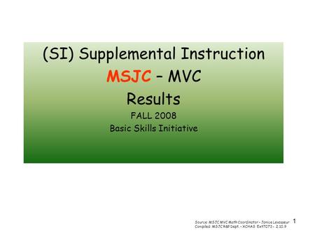 1 (SI) Supplemental Instruction MSJC – MVC Results FALL 2008 Basic Skills Initiative Source: MSJC MVC Math Coordinator – Janice Levasseur Compiled: MSJC.