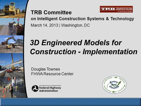 Douglas Townes FHWA Resource Center 3D Engineered Models for Construction - Implementation March 14, 2013 | Washington, DC TRB Committee on Intelligent.