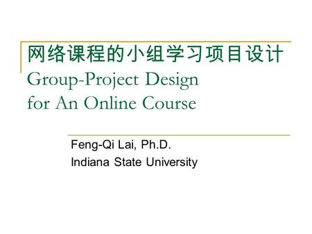 网络课程的小组学习项目设计 Group-Project Design for An Online Course Feng-Qi Lai, Ph.D. Indiana State University.