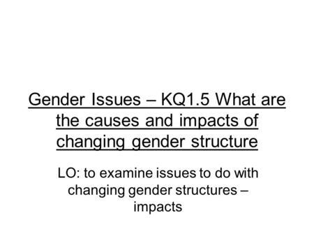 Gender Issues – KQ1.5 What are the causes and impacts of changing gender structure LO: to examine issues to do with changing gender structures – impacts.