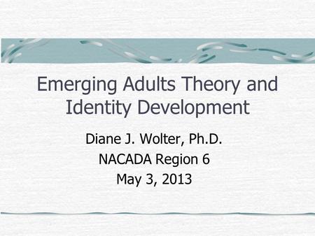 Emerging Adults Theory and Identity Development Diane J. Wolter, Ph.D. NACADA Region 6 May 3, 2013.