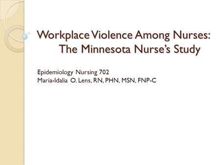 Workplace Violence Among Nurses: The Minnesota Nurse’s Study Epidemiology Nursing 702 Maria-Idalia O. Lens, RN, PHN, MSN, FNP-C.