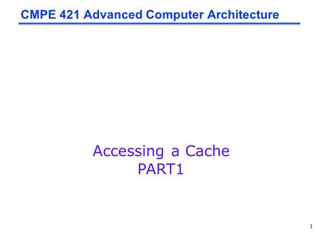 1 CMPE 421 Advanced Computer Architecture Accessing a Cache PART1.
