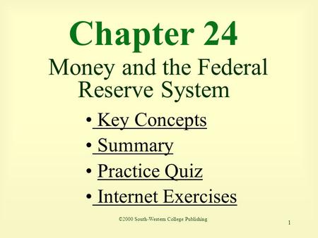1 Chapter 24 Money and the Federal Reserve System Key Concepts Key Concepts Summary Summary Practice Quiz Internet Exercises Internet Exercises ©2000 South-Western.