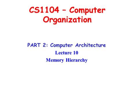CS1104 – Computer Organization PART 2: Computer Architecture Lecture 10 Memory Hierarchy.