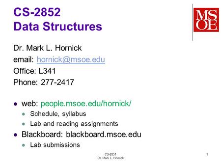 CS-2851 Dr. Mark L. Hornick 1 CS-2852 Data Structures Dr. Mark L. Hornick   Office: L341 Phone: 277-2417 web: people.msoe.edu/hornick/