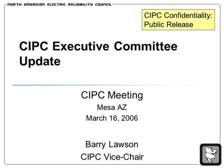 CIPC Executive Committee Update CIPC Meeting Mesa AZ March 16, 2006 Barry Lawson CIPC Vice-Chair CIPC Confidentiality: Public Release.