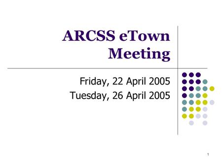 1 ARCSS eTown Meeting Friday, 22 April 2005 Tuesday, 26 April 2005.
