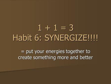 1 + 1 = 3 Habit 6: SYNERGIZE!!!! = put your energies together to create something more and better.