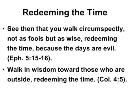Redeeming the Time See then that you walk circumspectly, not as fools but as wise, redeeming the time, because the days are evil. (Eph. 5:15-16). Walk.