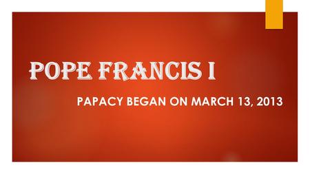 Pope Francis I PAPACY BEGAN ON MARCH 13, 2013. 2 Terms:  Pontificate: The reign of a pope  Papacy: The Office of the Pope.