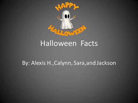 Halloween Facts By: Alexis H.,Calynn, Sara,and Jackson.