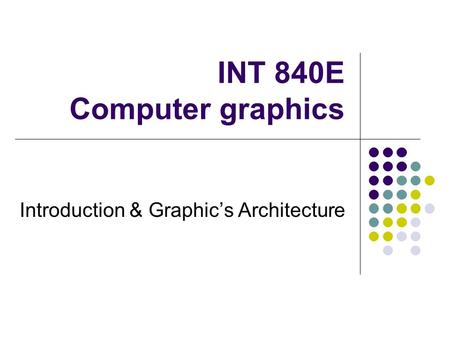 INT 840E Computer graphics Introduction & Graphic’s Architecture.