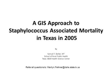 A GIS Approach to Staphylococcus Associated Mortality in Texas in 2005 By Samuel F. Barker, MT School of Rural Public Health Texas A&M Health Science Center.