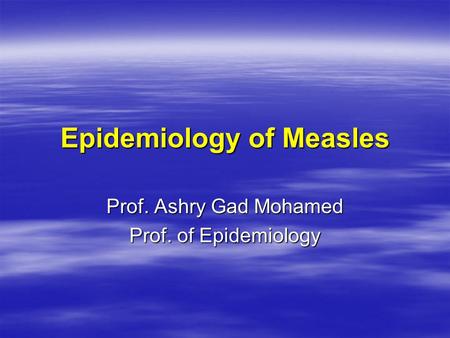 Epidemiology of Measles Prof. Ashry Gad Mohamed Prof. of Epidemiology.