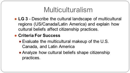 Multiculturalism ●LG 3 - Describe the cultural landscape of multicultural regions (US/Canada/Latin America) and explain how cultural beliefs affect citizenship.