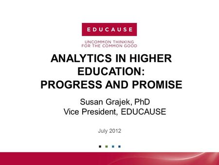 ANALYTICS IN HIGHER EDUCATION: PROGRESS AND PROMISE July 2012 Susan Grajek, PhD Vice President, EDUCAUSE.