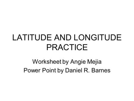 LATITUDE AND LONGITUDE PRACTICE Worksheet by Angie Mejia Power Point by Daniel R. Barnes.