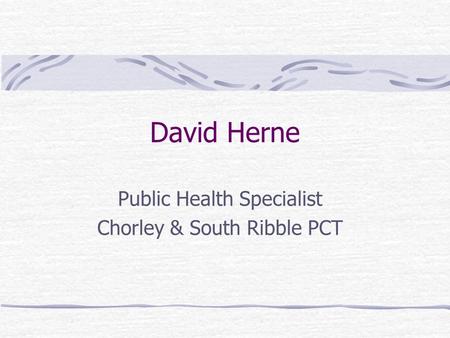 David Herne Public Health Specialist Chorley & South Ribble PCT.