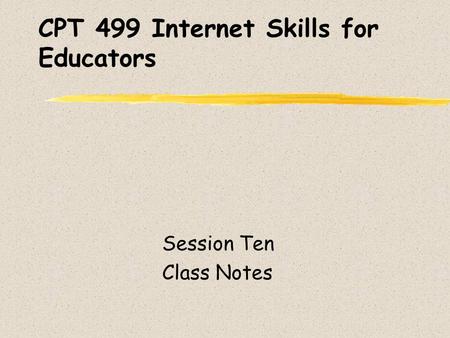 CPT 499 Internet Skills for Educators Session Ten Class Notes.