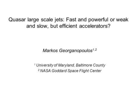 Quasar large scale jets: Fast and powerful or weak and slow, but efficient accelerators? Markos Georganopoulos 1,2 1 University of Maryland, Baltimore.