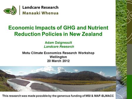 Economic Impacts of GHG and Nutrient Reduction Policies in New Zealand Adam Daigneault Landcare Research Motu Climate Economics Research Workshop Wellington.
