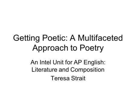 Getting Poetic: A Multifaceted Approach to Poetry An Intel Unit for AP English: Literature and Composition Teresa Strait.
